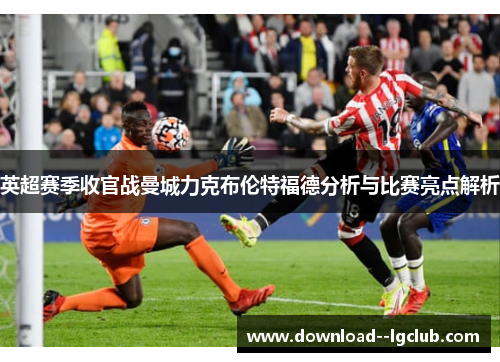 英超赛季收官战曼城力克布伦特福德分析与比赛亮点解析