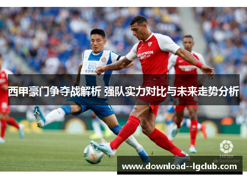 西甲豪门争夺战解析 强队实力对比与未来走势分析