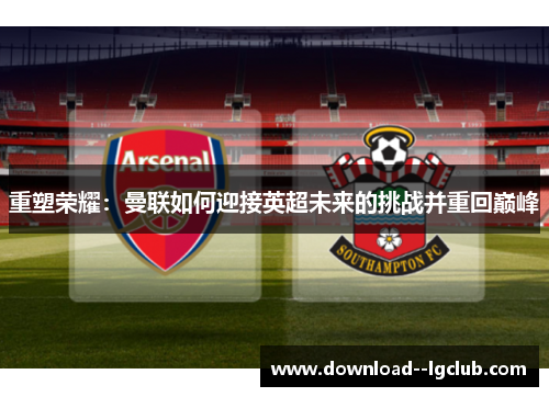 重塑荣耀：曼联如何迎接英超未来的挑战并重回巅峰