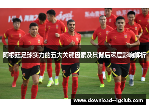 阿根廷足球实力的五大关键因素及其背后深层影响解析