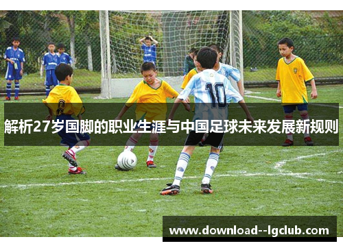 解析27岁国脚的职业生涯与中国足球未来发展新规则