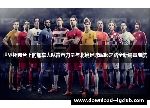 世界杯舞台上的加拿大队青春力量与北境足球崛起之路全新篇章启航