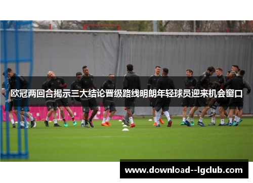 欧冠两回合揭示三大结论晋级路线明朗年轻球员迎来机会窗口