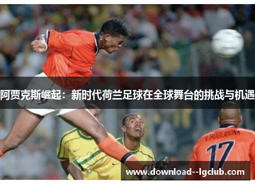 阿贾克斯崛起：新时代荷兰足球在全球舞台的挑战与机遇