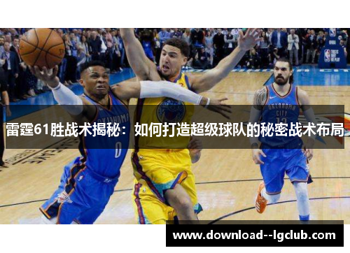 雷霆61胜战术揭秘：如何打造超级球队的秘密战术布局