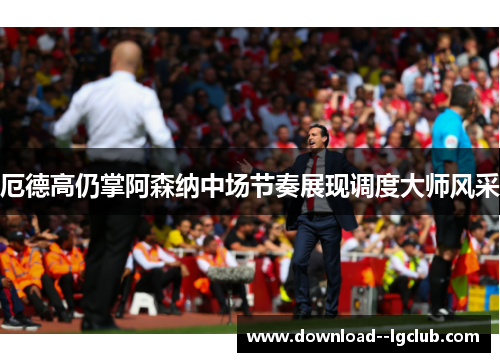 厄德高仍掌阿森纳中场节奏展现调度大师风采
