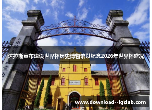 达拉斯宣布建设世界杯历史博物馆以纪念2026年世界杯盛况