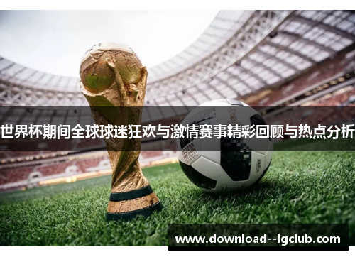 世界杯期间全球球迷狂欢与激情赛事精彩回顾与热点分析