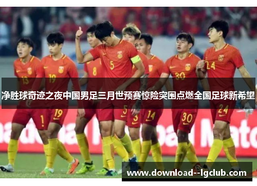 净胜球奇迹之夜中国男足三月世预赛惊险突围点燃全国足球新希望